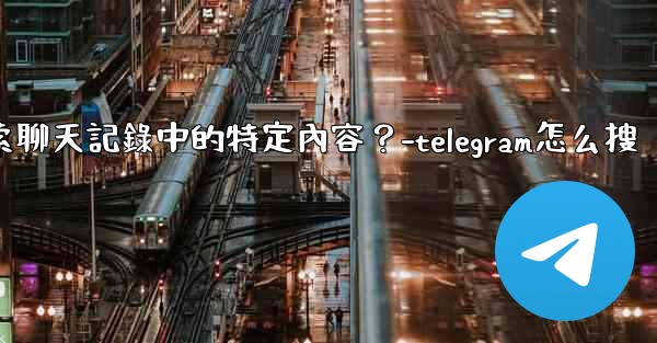 Telegram如何搜索聊天記錄中的特定內容？-telegram怎么搜