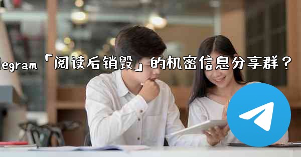 如何創建一個Telegram「閱讀後銷毀」的機密信息分享群？-如何创建一个telegram「阅读后销毁」的机密信息分享群
