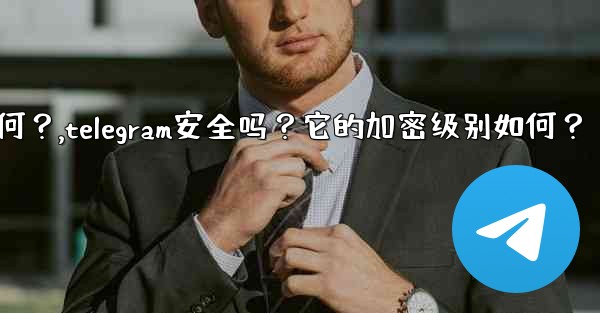 Telegram安全嗎？它的加密級別如何？,telegram安全吗？它的加密级别如何？