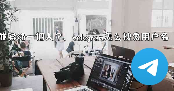 <b>如何通過Telegram用戶名搜索並聯絡一個人？、telegram怎么搜索用户名</b>