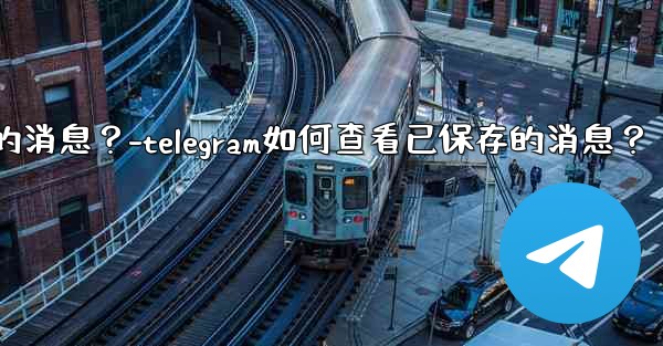 Telegram如何查看已保存的消息？-telegram如何查看已保存的消息？