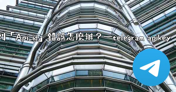 <b>Telegram登入時遇到「Api_id」錯誤怎麼辦？—telegram apikey</b>