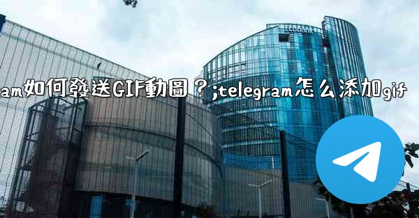 Telegram如何發送GIF動圖？;telegram怎么添加gif