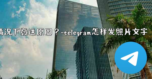 Telegram如何在不壓縮的情況下發送原圖？-telegram怎样发照片文字