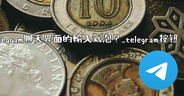 如何開啟或關閉Telegram聊天界面的輸入氣泡？_telegram按钮
