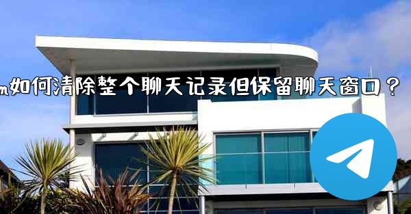 Telegram如何清除整個聊天記錄但保留聊天窗口？—telegram如何清除整个聊天记录但保留聊天窗口？