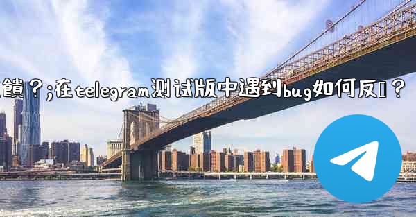 在Telegram測試版中遇到Bug如何反饋？;在telegram测试版中遇到bug如何反馈？