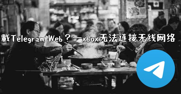 為什麼在瀏覽器中無法加載Telegram Web？—xbox无法连接无线网络