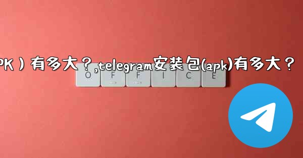 Telegram安裝包（APK）有多大？,telegram安装包(apk)有多大？
