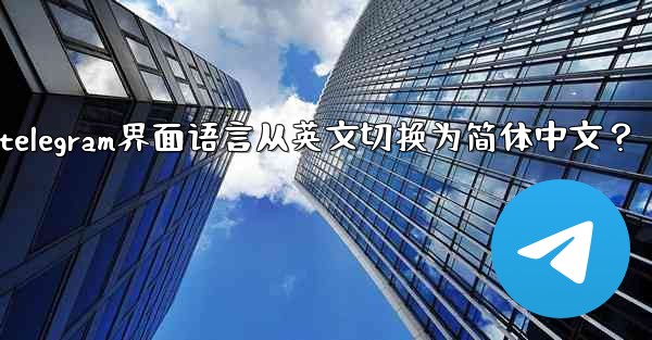 如何將Telegram界面語言從英文切換為簡體中文？_如何将telegram界面语言从英文切换为简体中文？