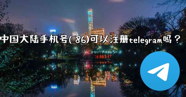 中國大陸手機號（+86）可以註冊Telegram嗎？;中国大陆手机号( 86)可以注册telegram吗？