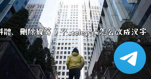 Telegram如何格式化消息文本（加粗、斜體、刪除線等）？_telegram怎么改成汉字