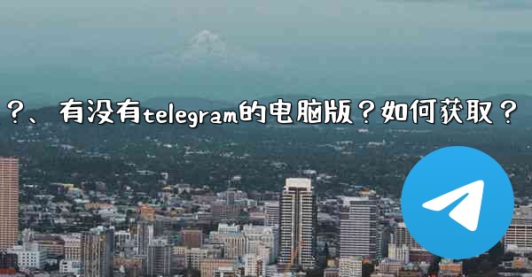 有沒有Telegram的電腦版？如何獲取？、有没有telegram的电脑版？如何获取？