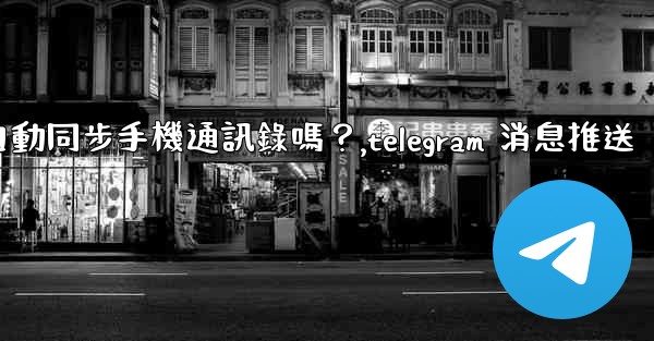 Telegram會自動同步手機通訊錄嗎？,telegram 消息推送