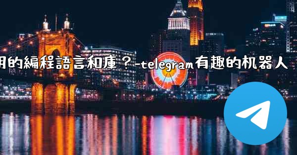 Telegram機器人開發有哪些常用的編程語言和庫？-telegram有趣的机器人