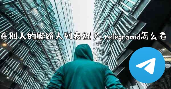 Telegram如何知道我是否在別人的聯絡人列表裡？_telegramid怎么看