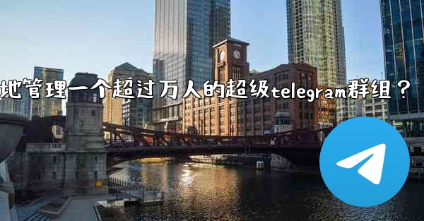 如何有效地管理一個超過萬人的超級Telegram群組？;如何有效地管理一个超过万人的超级telegram群组？