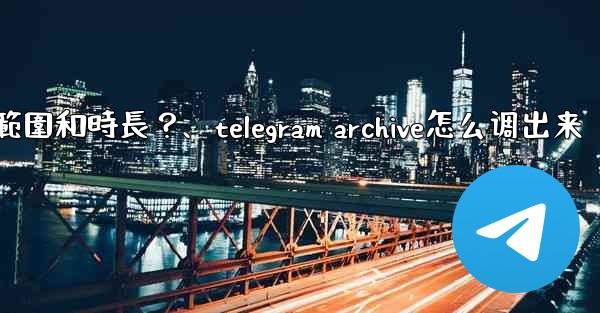 Telegram如何設置我的「故事」的可見範圍和時長？、telegram archive怎么调出来