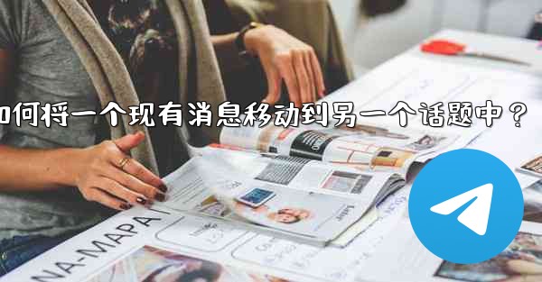 Telegram如何將一個現有消息移動到另一個話題中？-telegram如何将一个现有消息移动到另一个话题中？