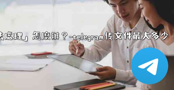 Telegram提示「文件過大，無法處理」怎麼辦？-telegram传文件最大多少