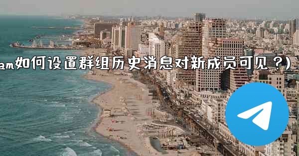 Telegram如何設置群組歷史消息對新成員可見？(telegram如何设置群组历史消息对新成员可见？)