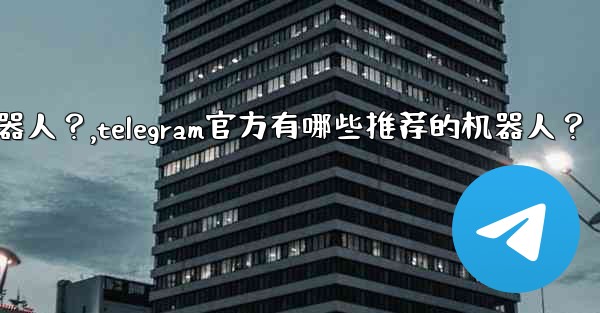Telegram官方有哪些推薦的機器人？,telegram官方有哪些推荐的机器人？