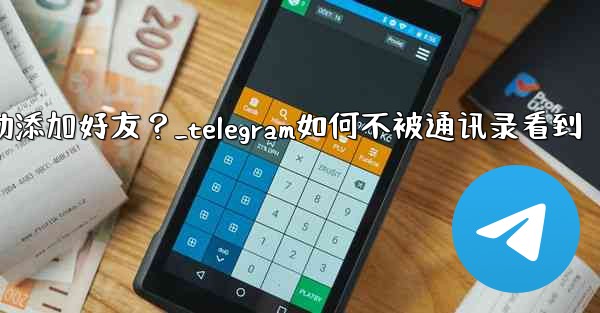 Telegram跳過同步通訊錄後，如何手動添加好友？_telegram如何不被通讯录看到