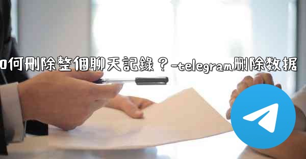Telegram如何刪除整個聊天記錄？-telegram删除数据