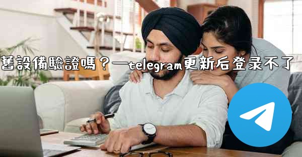 Telegram在新設備登入時需要舊設備驗證嗎？—telegram更新后登录不了