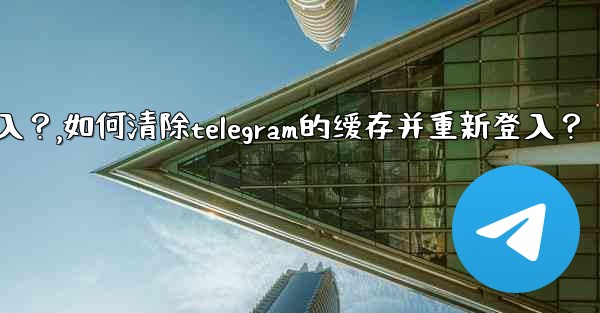 如何清除Telegram的緩存並重新登入？,如何清除telegram的缓存并重新登入？