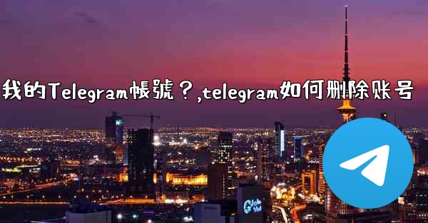 如何註銷（刪除）我的Telegram帳號？,telegram如何删除账号