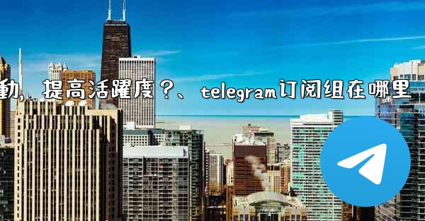 <b>Telegram頻道主如何與訂閱者有效互動，提高活躍度？、telegram订阅组在哪里</b>