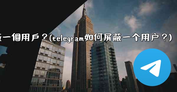 Telegram如何屏蔽一個用戶？(telegram如何屏蔽一个用户？)