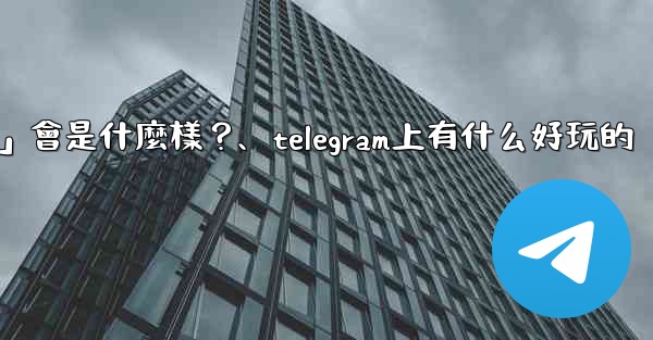 Telegram未來可能推出的「小程序商店」會是什麼樣？、telegram上有什么好玩的
