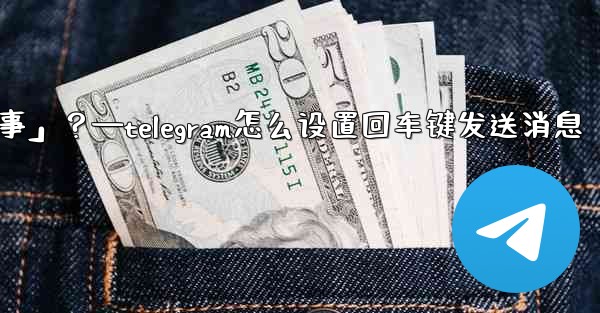 Telegram如何回复一個「故事」？—telegram怎么设置回车键发送消息