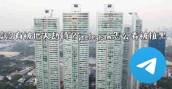 如何確認我的Telegram帳號沒有被他人劫持？;telegram怎么看被拉黑