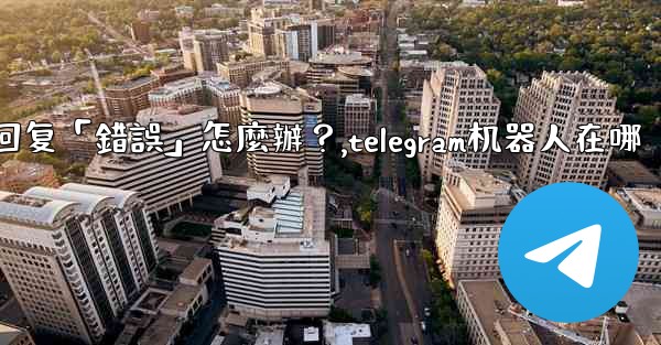 <b>Telegram機器人沒有反應或回复「錯誤」怎麼辦？,telegram机器人在哪</b>