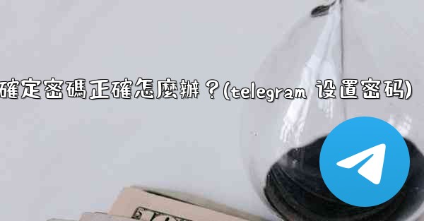 Telegram輸入兩步驗證密碼後提示錯誤，但我確定密碼正確怎麼辦？(telegram 设置密码)