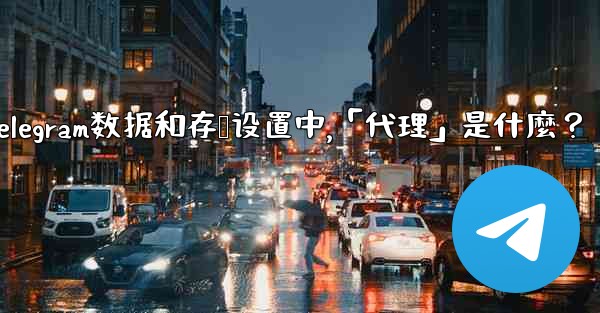 Telegram數據和存儲設置中，「代理」是什麼？;telegram数据和存储设置中,「代理」是什麼？