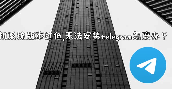 <b>我的手機系統版本過低，無法安裝Telegram怎麼辦？,我的手机系统版本过低,无法安装telegram怎麼办？</b>