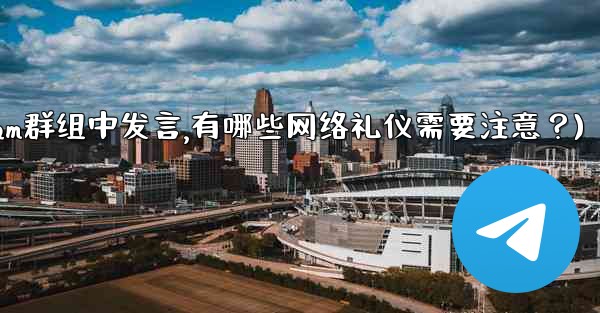 在大型Telegram群組中發言，有哪些網絡禮儀需要注意？(在大型telegram群组中发言,有哪些网络礼仪需要注意？)