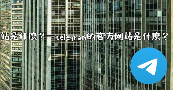 Telegram的官方網站是什麼？—telegram的官方网站是什麼？