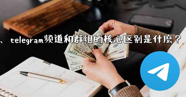 Telegram頻道和群組的核心區別是什麼？、telegram频道和群组的核心区别是什麼？