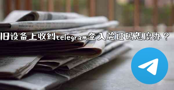 我無法在舊設備上收到Telegram登入驗證碼怎麼辦？-我无法在旧设备上收到telegram登入验证码怎麼办？