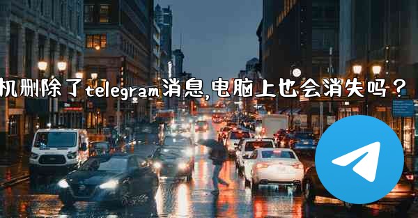 我在手機刪除了Telegram消息，電腦上也會消失嗎？_我在手机删除了telegram消息,电脑上也会消失吗？