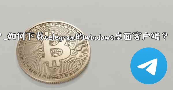 如何下載Telegram的Windows桌面客戶端？_如何下载telegram的windows桌面客户端？