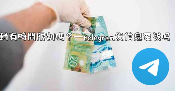 Telegram消息編輯有時間限制嗎？—telegram发信息要钱吗