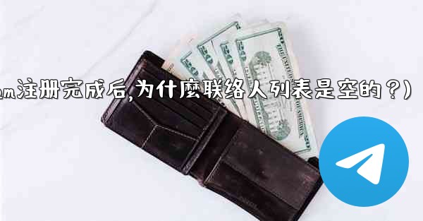 Telegram註冊完成後，為什麼聯絡人列表是空的？(telegram注册完成后,为什麼联络人列表是空的？)