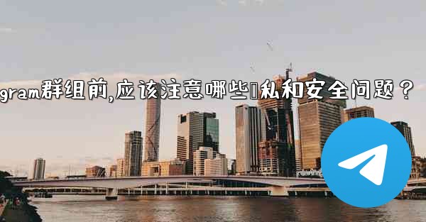 加入一個陌生Telegram群組前，應該注意哪些隱私和安全問題？-加入一个陌生telegram群组前,应该注意哪些隐私和