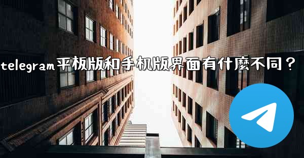 Telegram平板版和手機版界面有什麼不同？、telegram平板版和手机版界面有什麼不同？